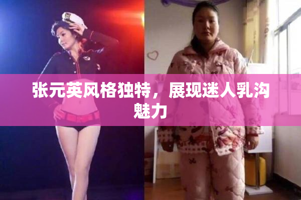 张元英风格独特，展现迷人乳沟魅力