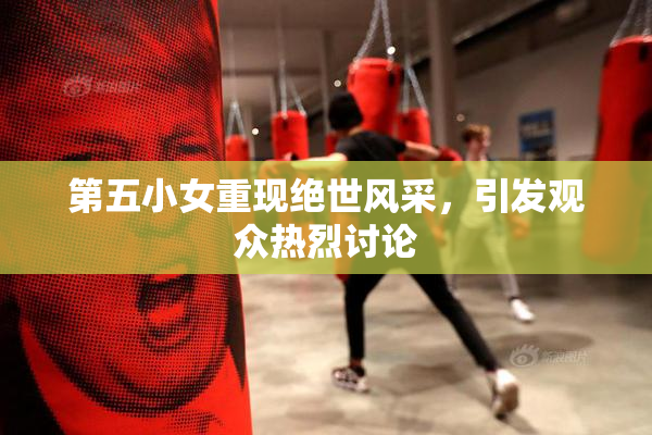 第五小女重现绝世风采，引发观众热烈讨论