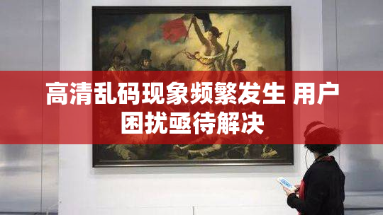 高清乱码现象频繁发生 用户困扰亟待解决