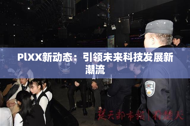 PlXX新动态：引领未来科技发展新潮流