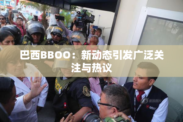 巴西BBOO：新动态引发广泛关注与热议