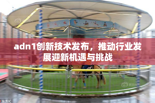 adn1创新技术发布，推动行业发展迎新机遇与挑战