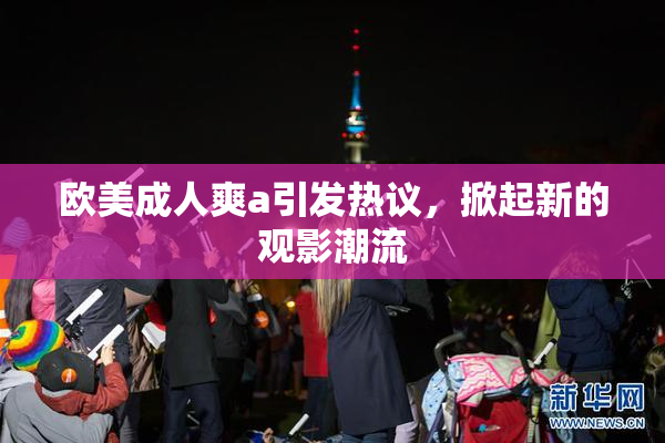 欧美成人爽a引发热议，掀起新的观影潮流