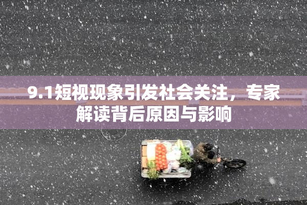 9.1短视现象引发社会关注，专家解读背后原因与影响
