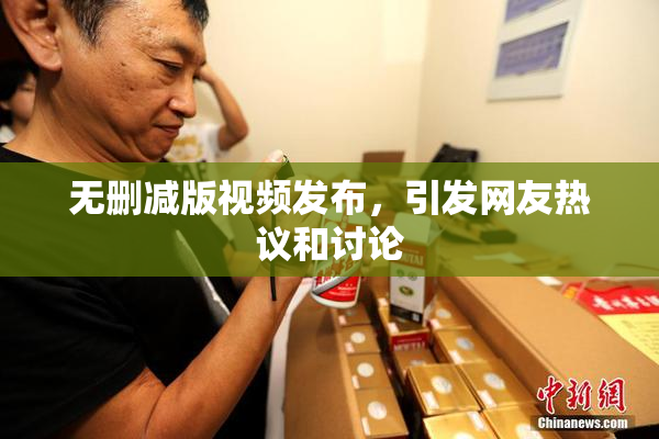 无删减版视频发布，引发网友热议和讨论