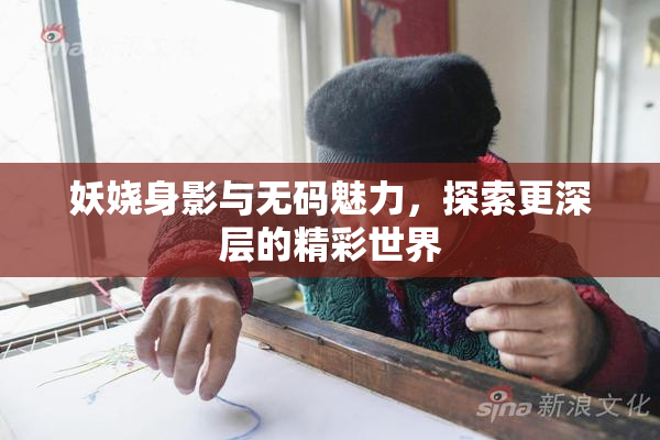妖娆身影与无码魅力，探索更深层的精彩世界