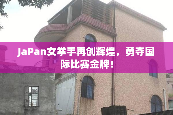 JaPan女拳手再创辉煌，勇夺国际比赛金牌！