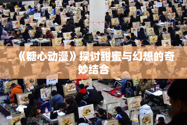 《糖心动漫》探讨甜蜜与幻想的奇妙结合