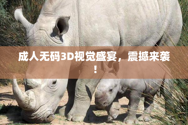 成人无码3D视觉盛宴，震撼来袭！