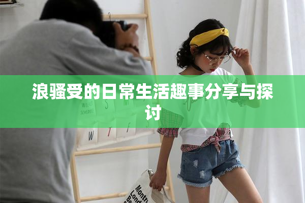 浪骚受的日常生活趣事分享与探讨