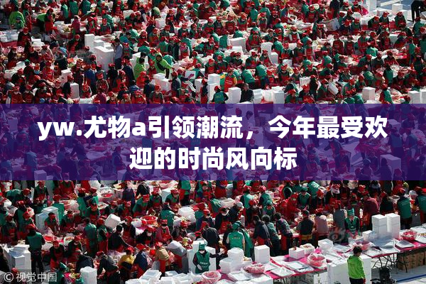 yw.尤物a引领潮流，今年最受欢迎的时尚风向标
