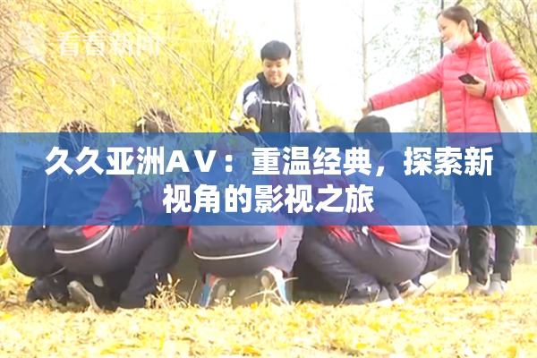 久久亚洲AⅤ：重温经典，探索新视角的影视之旅