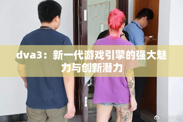 dva3：新一代游戏引擎的强大魅力与创新潜力