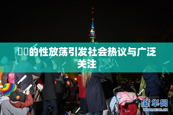 妺妺的性放荡引发社会热议与广泛关注