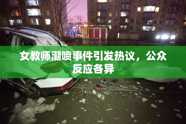 女教师潮喷事件引发热议，公众反应各异