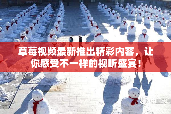 草莓视频最新推出精彩内容，让你感受不一样的视听盛宴！
