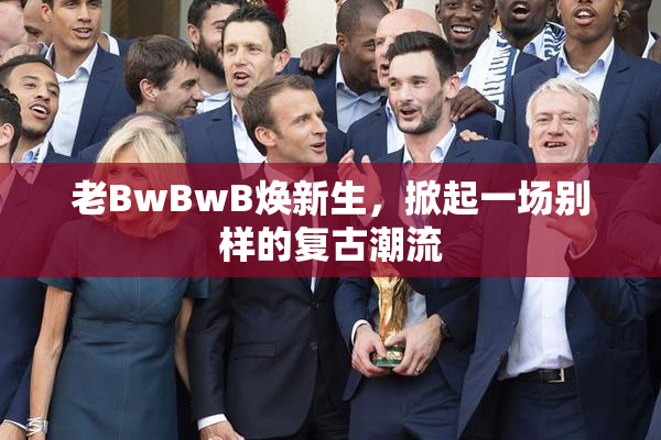 老BwBwB焕新生，掀起一场别样的复古潮流