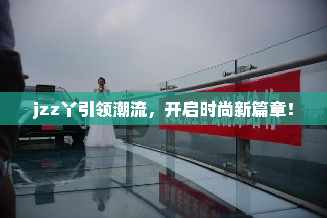 jzz丫引领潮流，开启时尚新篇章！