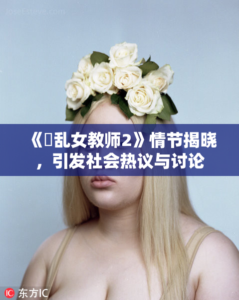 《婬乱女教师2》情节揭晓，引发社会热议与讨论