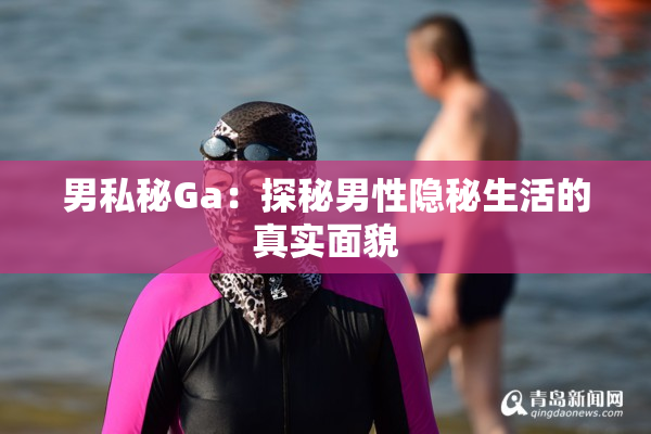 男私秘Ga：探秘男性隐秘生活的真实面貌
