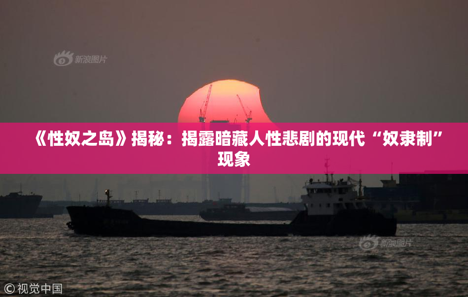 《性奴之岛》揭秘：揭露暗藏人性悲剧的现代“奴隶制”现象