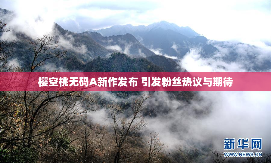 樱空桃无码A新作发布 引发粉丝热议与期待