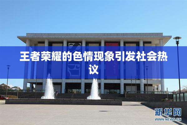 王者荣耀的色情现象引发社会热议