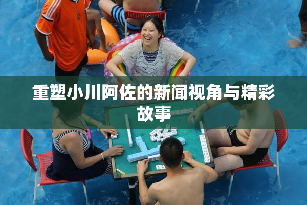 重塑小川阿佐的新闻视角与精彩故事