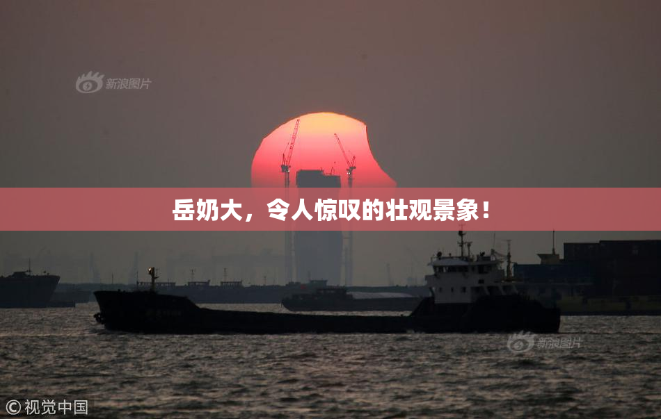 岳奶大，令人惊叹的壮观景象！
