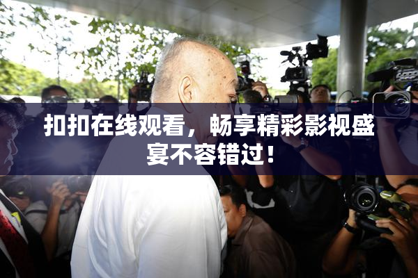 扣扣在线观看，畅享精彩影视盛宴不容错过！