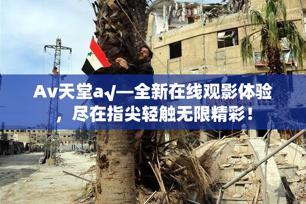 Av天堂a√—全新在线观影体验，尽在指尖轻触无限精彩！