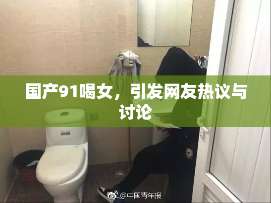 国产91喝女，引发网友热议与讨论