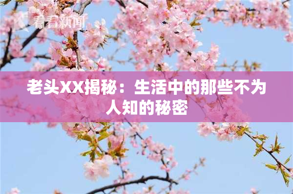 老头XX揭秘：生活中的那些不为人知的秘密