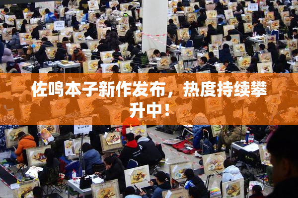 佐鸣本子新作发布，热度持续攀升中！