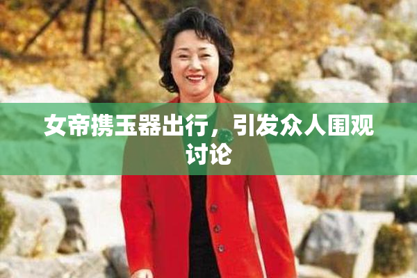 女帝携玉器出行，引发众人围观讨论