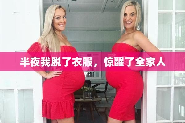 半夜我脱了衣服，惊醒了全家人