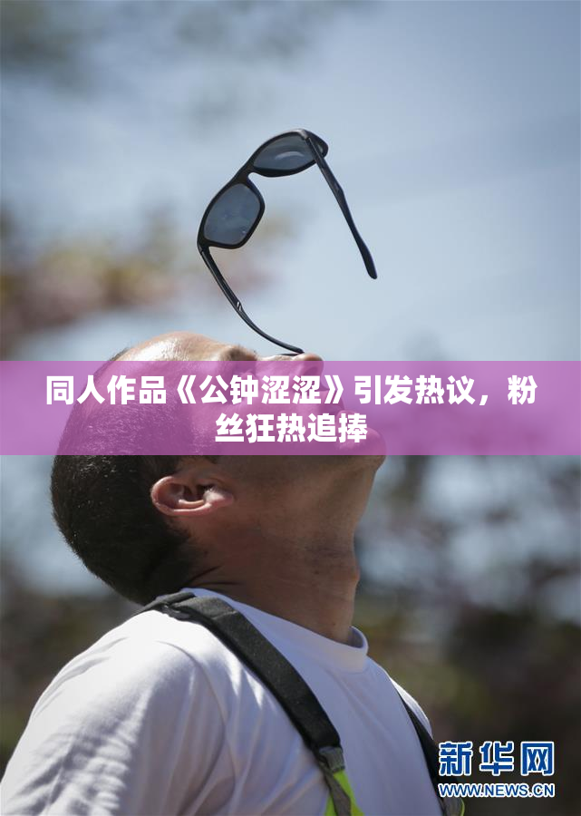 同人作品《公钟涩涩》引发热议，粉丝狂热追捧