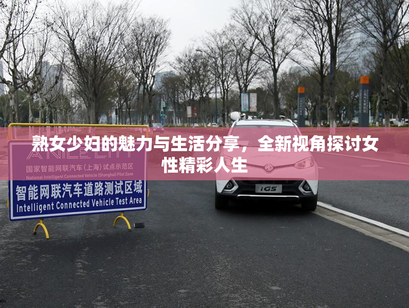 熟女少妇的魅力与生活分享，全新视角探讨女性精彩人生