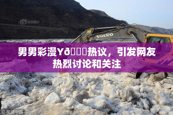 男男彩漫Y🈚热议，引发网友热烈讨论和关注