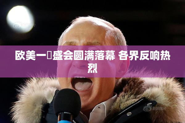 欧美一級盛会圆满落幕 各界反响热烈