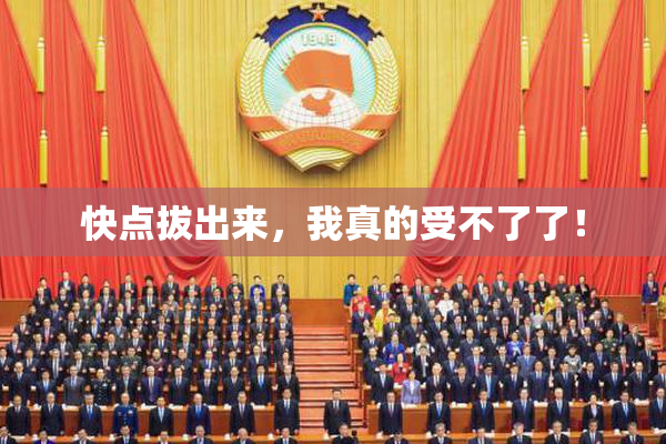 快点拔出来，我真的受不了了！