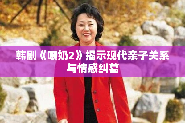 韩剧《喂奶2》揭示现代亲子关系与情感纠葛