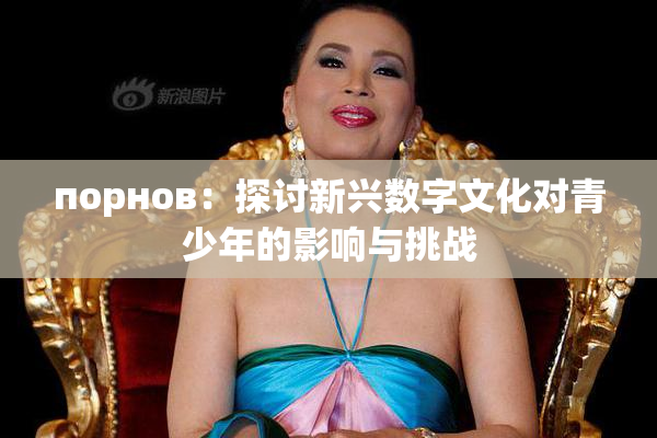 порнов：探讨新兴数字文化对青少年的影响与挑战