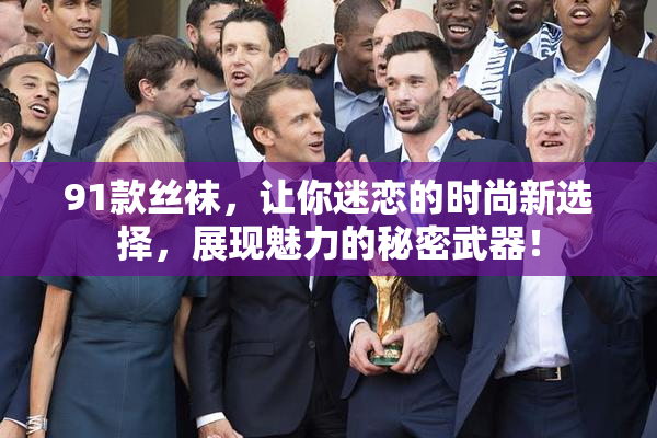 91款丝袜，让你迷恋的时尚新选择，展现魅力的秘密武器！