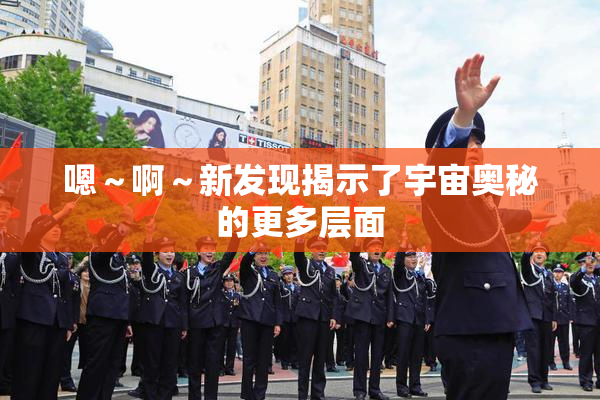 嗯～啊～新发现揭示了宇宙奥秘的更多层面