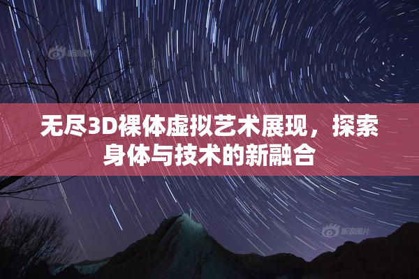 无尽3D裸体虚拟艺术展现，探索身体与技术的新融合