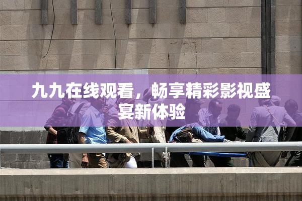 九九在线观看，畅享精彩影视盛宴新体验