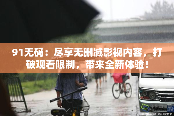 91无码：尽享无删减影视内容，打破观看限制，带来全新体验！
