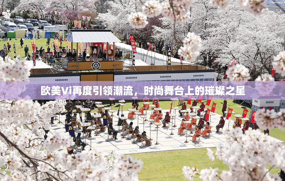 欧美Vi再度引领潮流，时尚舞台上的璀璨之星