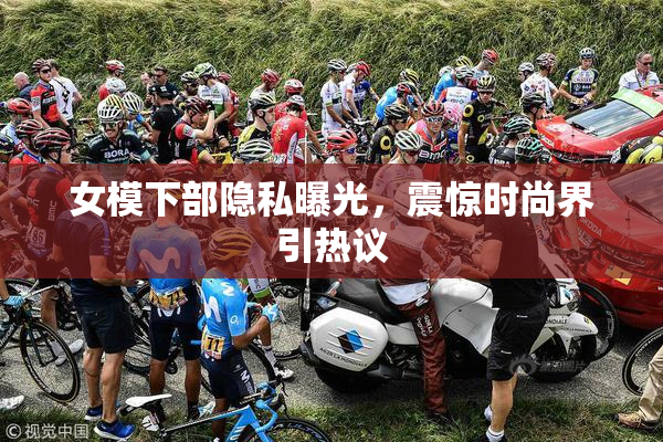 女模下部隐私曝光，震惊时尚界引热议